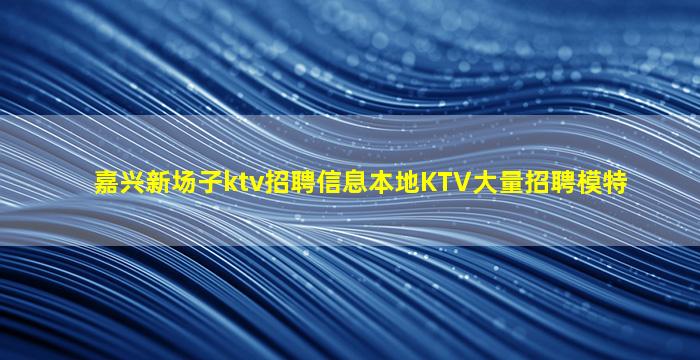 嘉兴新场子ktv招聘信息本地KTV大量招聘模特
